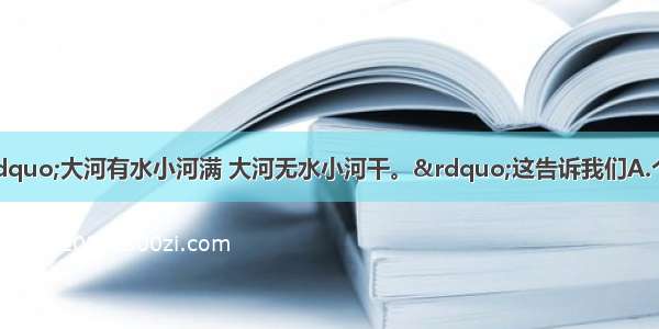 单选题俗话说：“大河有水小河满 大河无水小河干。”这告诉我们A.个人利益高于集体利