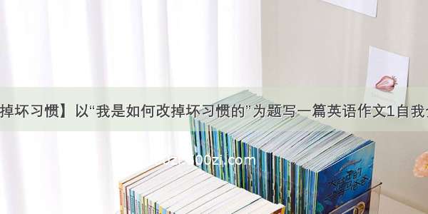 【如何改掉坏习惯】以“我是如何改掉坏习惯的”为题写一篇英语作文1自我介绍(新华...