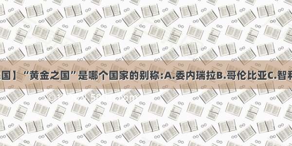 【黄金之国】“黄金之国”是哪个国家的别称:A.委内瑞拉B.哥伦比亚C.智利D.巴西...