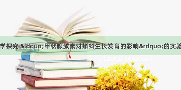 下面是某小组的同学探究 &ldquo;甲状腺激素对蝌蚪生长发育的影响&rdquo;的实验过程①取两个玻璃