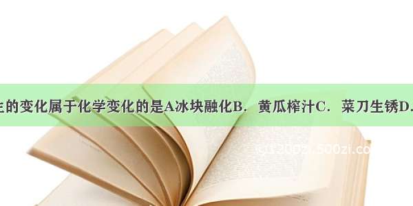 生活中发生的变化属于化学变化的是A冰块融化B．黄瓜榨汁C．菜刀生锈D．玻璃破碎