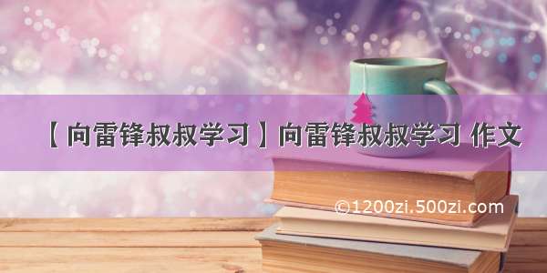 【向雷锋叔叔学习】向雷锋叔叔学习 作文