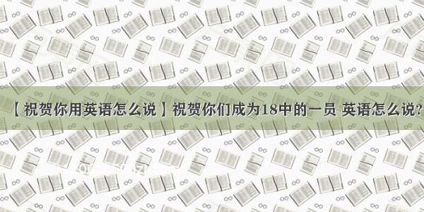 【祝贺你用英语怎么说】祝贺你们成为18中的一员 英语怎么说?