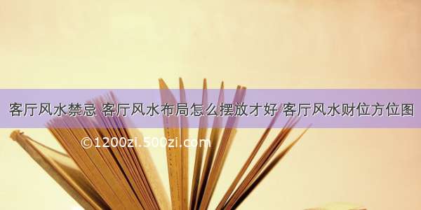 客厅风水禁忌 客厅风水布局怎么摆放才好 客厅风水财位方位图