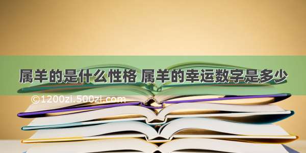 属羊的是什么性格 属羊的幸运数字是多少