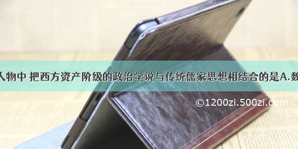 单选题下列人物中 把西方资产阶级的政治学说与传统儒家思想相结合的是A.魏源B.严复C.