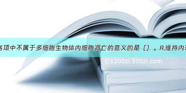 单选题下列各项中不属于多细胞生物体内细胞凋亡的意义的是（）。A.维持内环境稳定B.抵