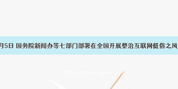 单选题1月5日 国务院新闻办等七部门部署在全国开展整治互联网低俗之风专项行动