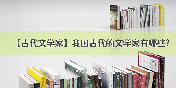 【古代文学家】我国古代的文学家有哪些?