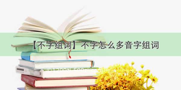 【不字组词】不字怎么多音字组词