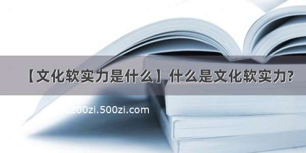 【文化软实力是什么】什么是文化软实力?