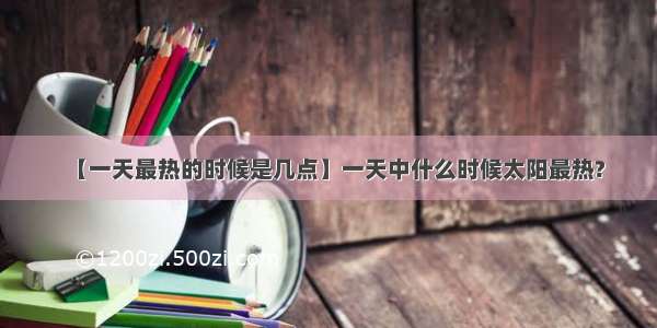 【一天最热的时候是几点】一天中什么时候太阳最热?