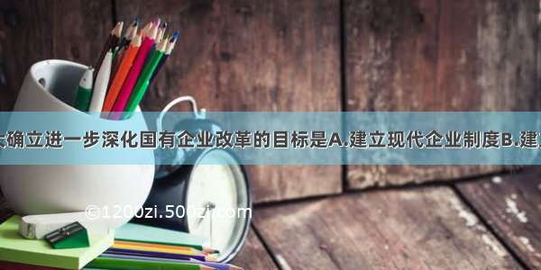 单选题十四大确立进一步深化国有企业改革的目标是A.建立现代企业制度B.建立社会主义市