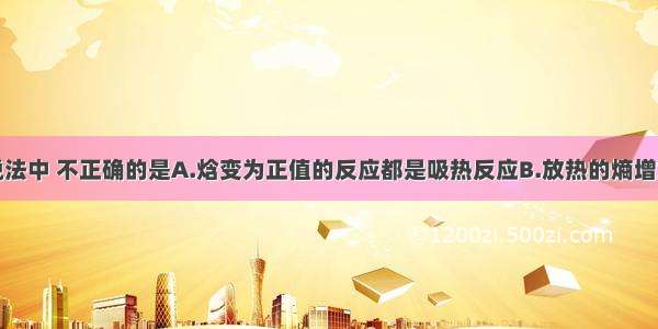 单选题下列说法中 不正确的是A.焓变为正值的反应都是吸热反应B.放热的熵增加反应一定能