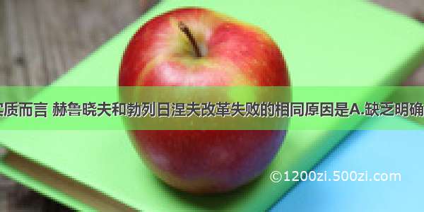 单选题就其实质而言 赫鲁晓夫和勃列日涅夫改革失败的相同原因是A.缺乏明确的指导思想B.