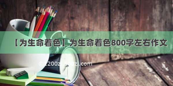 【为生命着色】为生命着色800字左右作文