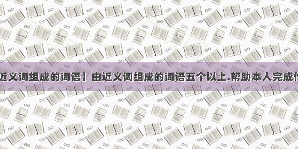 【近义词组成的词语】由近义词组成的词语五个以上.帮助本人完成作业!