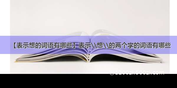 【表示想的词语有哪些】表示\\想\\的两个字的词语有哪些