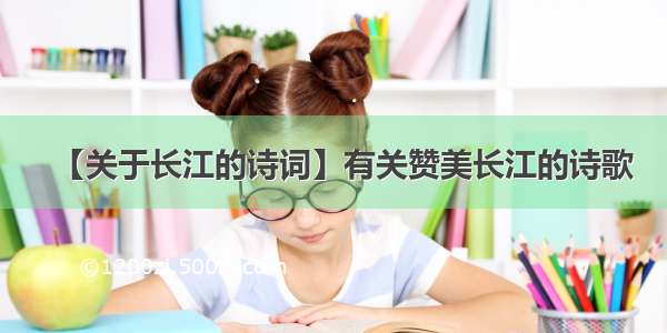 【关于长江的诗词】有关赞美长江的诗歌