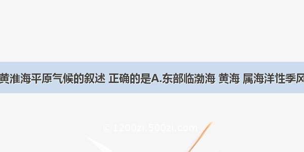 单选题关于黄淮海平原气候的叙述 正确的是A.东部临渤海 黄海 属海洋性季风气候B.由资