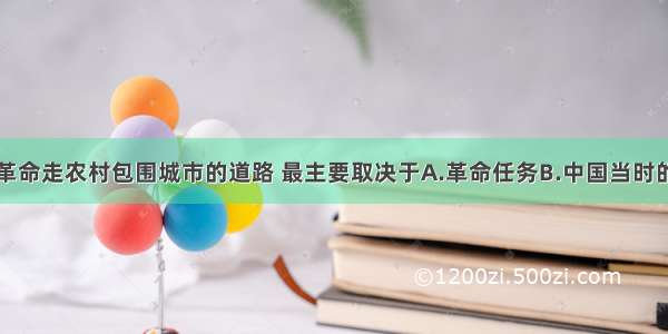 单选题中国革命走农村包围城市的道路 最主要取决于A.革命任务B.中国当时的革命形势C.