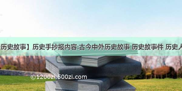 【中外历史故事】历史手抄报内容:古今中外历史故事 历史故事件 历史人物均可.