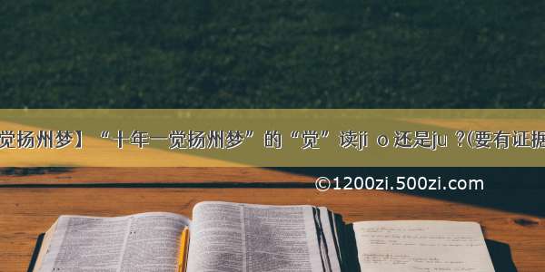 【十年一觉扬州梦】“十年一觉扬州梦”的“觉”读jiào 还是jué?(要有证据的)作业...