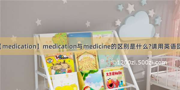 【medication】medication与medicine的区别是什么?请用英语回答