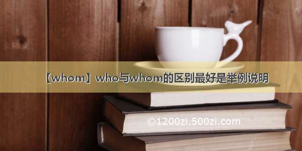 【whom】who与whom的区别最好是举例说明