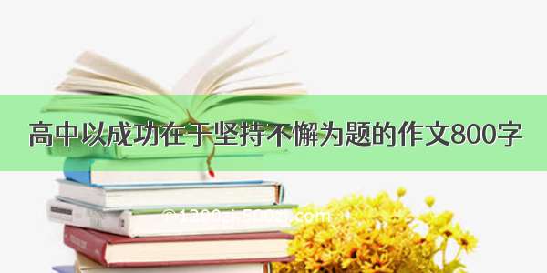 高中以成功在于坚持不懈为题的作文800字