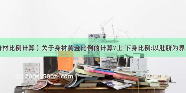 【身材比例计算】关于身材黄金比例的计算?上 下身比例:以肚脐为界 上....