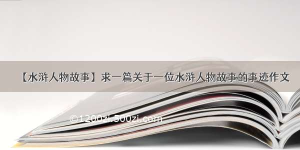 【水浒人物故事】求一篇关于一位水浒人物故事的事迹作文