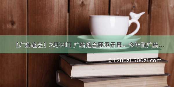 【广府庙会】2月24日 广府庙会隆重开幕。今年的广府...