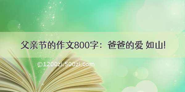 父亲节的作文800字：爸爸的爱 如山!