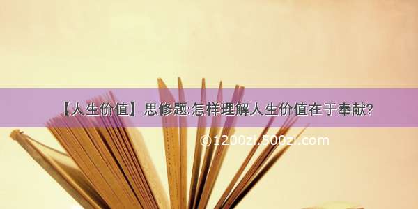 【人生价值】思修题:怎样理解人生价值在于奉献?