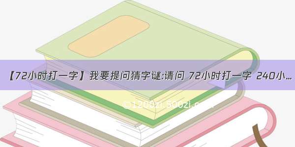 【72小时打一字】我要提问猜字谜:请问 72小时打一字 240小...