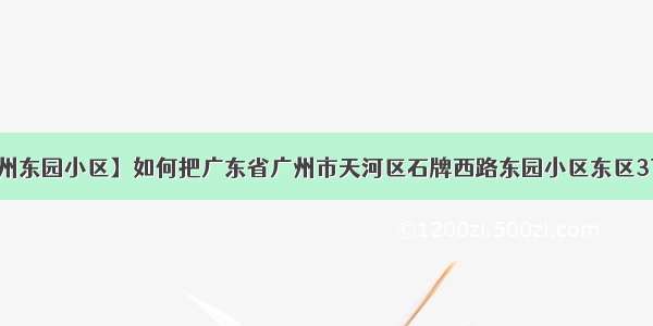 【广州东园小区】如何把广东省广州市天河区石牌西路东园小区东区37号....