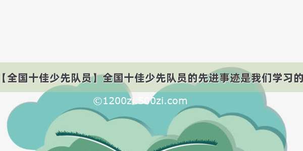 【全国十佳少先队员】全国十佳少先队员的先进事迹是我们学习的...