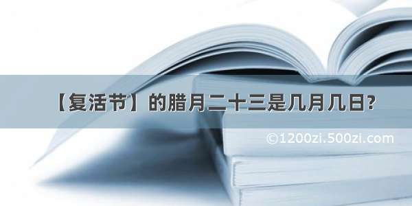 【复活节】的腊月二十三是几月几日?