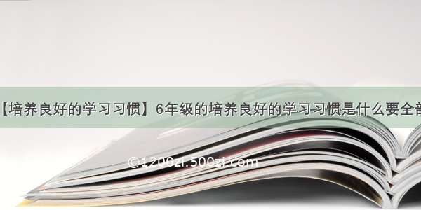 【培养良好的学习习惯】6年级的培养良好的学习习惯是什么要全部...