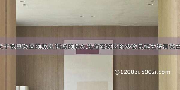 单选题下列关于我国牧区的叙述 错误的是A.生活在牧区的少数民族主要有蒙古族 藏族 哈萨