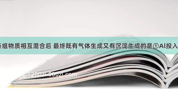 单选题下列各组物质相互混合后 最终既有气体生成又有沉淀生成的是①Al投入NaOH溶液②