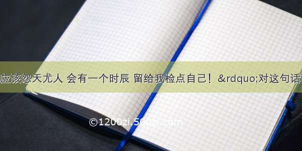 单选题“不应该怨天尤人 会有一个时辰 留给我检点自己！”对这句话理解不正确的一项