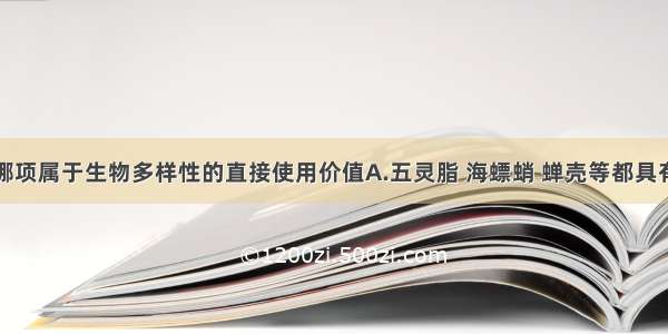 单选题下列哪项属于生物多样性的直接使用价值A.五灵脂 海螵蛸 蝉壳等都具有药用价值B.