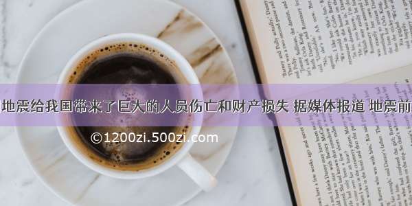 单选题汶川地震给我国带来了巨大的人员伤亡和财产损失 据媒体报道 地震前动物有些异