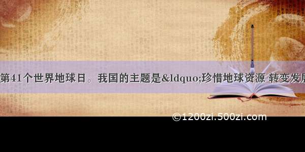 4月22日是第41个世界地球日。我国的主题是“珍惜地球资源 转变发展方式 倡导