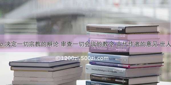 单选题“决定一切宗教的辩论 审查一切会议的教令 古代作者的意见 世人的教训和私人