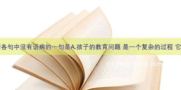 单选题下列各句中没有语病的一句是A.孩子的教育问题 是一个复杂的过程 它永远不是一