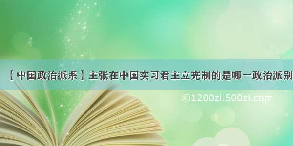 【中国政治派系】主张在中国实习君主立宪制的是哪一政治派别