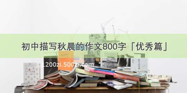 初中描写秋晨的作文800字「优秀篇」